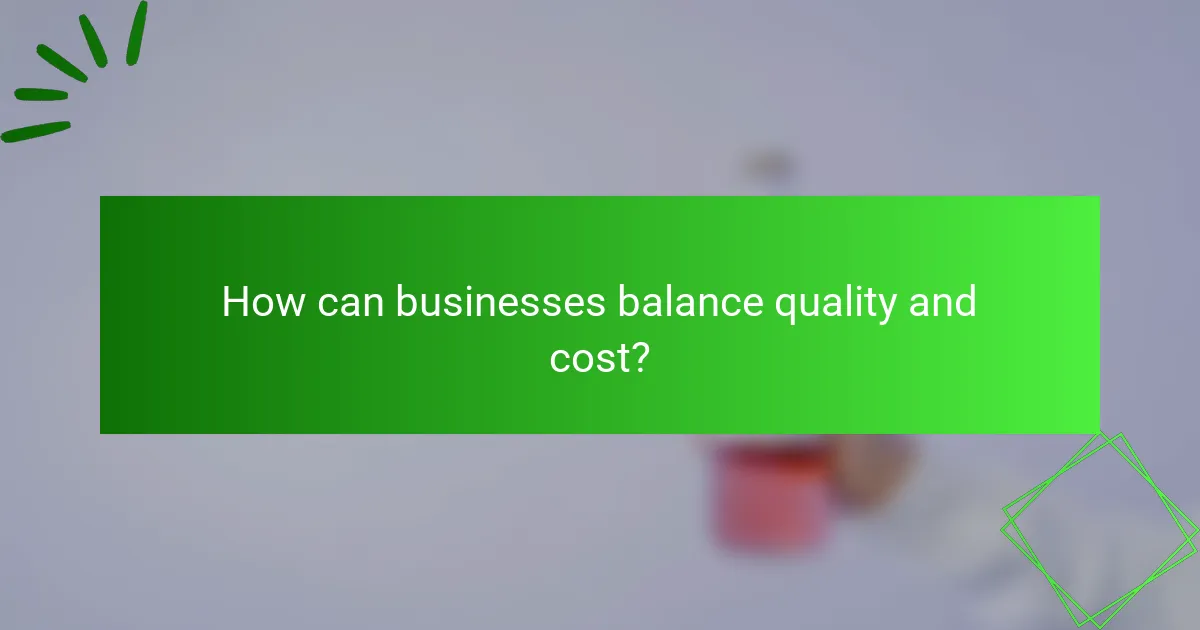 How can businesses balance quality and cost?